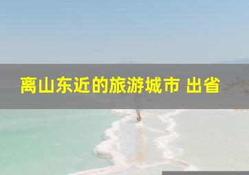 离山东近的旅游城市 出省